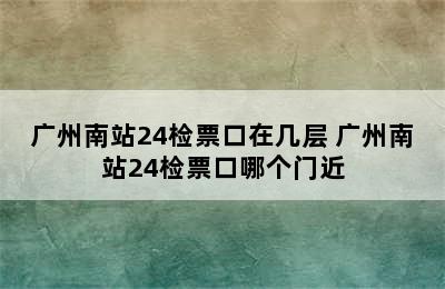 广州南站24检票口在几层 广州南站24检票口哪个门近